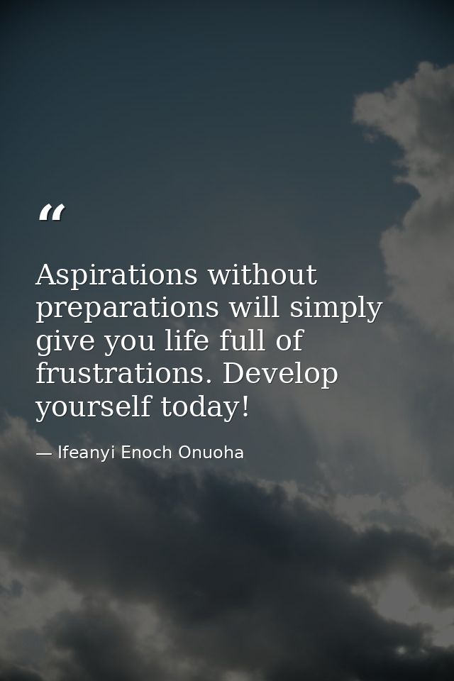 Aspirations without preparations will simply give you life full of frustrations. Develop yourself today! — Ifeanyi Enoch Onuoha