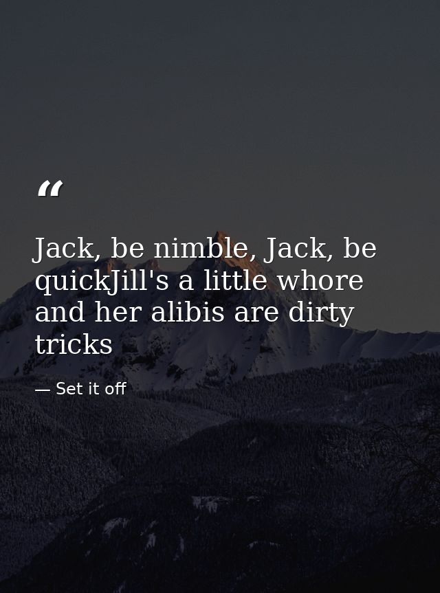 Jack, be nimble, Jack, be quickJill's a little whore and her alibis are dirty tricks — Set it off