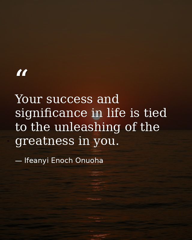 Your success and significance in life is tied to the unleashing of the greatness in you. — Ifeanyi Enoch Onuoha