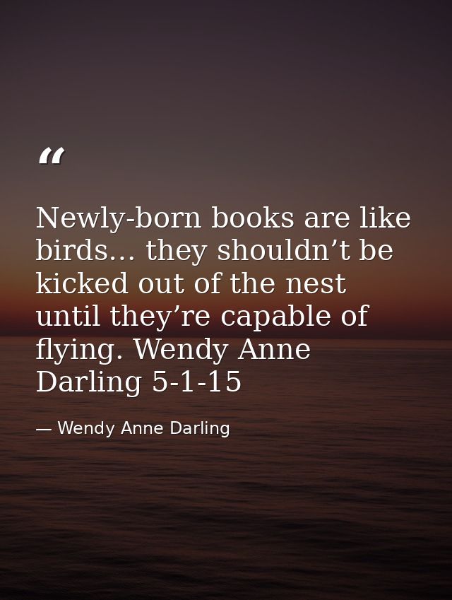 Newly-born books are like birds… they shouldn’t be kicked out of the nest until they’re capable of flying. Wendy Anne Da — Wendy Anne Darling