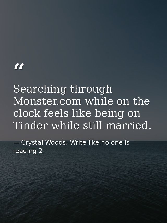Searching through Monster.com while on the clock feels like being on Tinder while still married. — Crystal Woods, Write like no one is reading 2