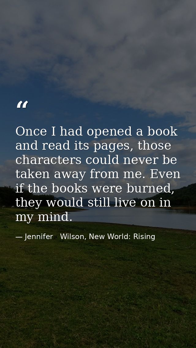 Once I had opened a book and read its pages, those characters could never be taken away from me. Even if the books were  — Jennifer   Wilson, New World: Rising