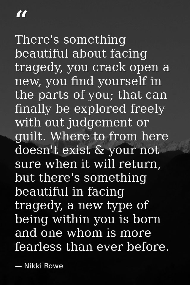 There's something beautiful about facing tragedy, you crack open a new, you find yourself in the parts of you; that can  — Nikki Rowe