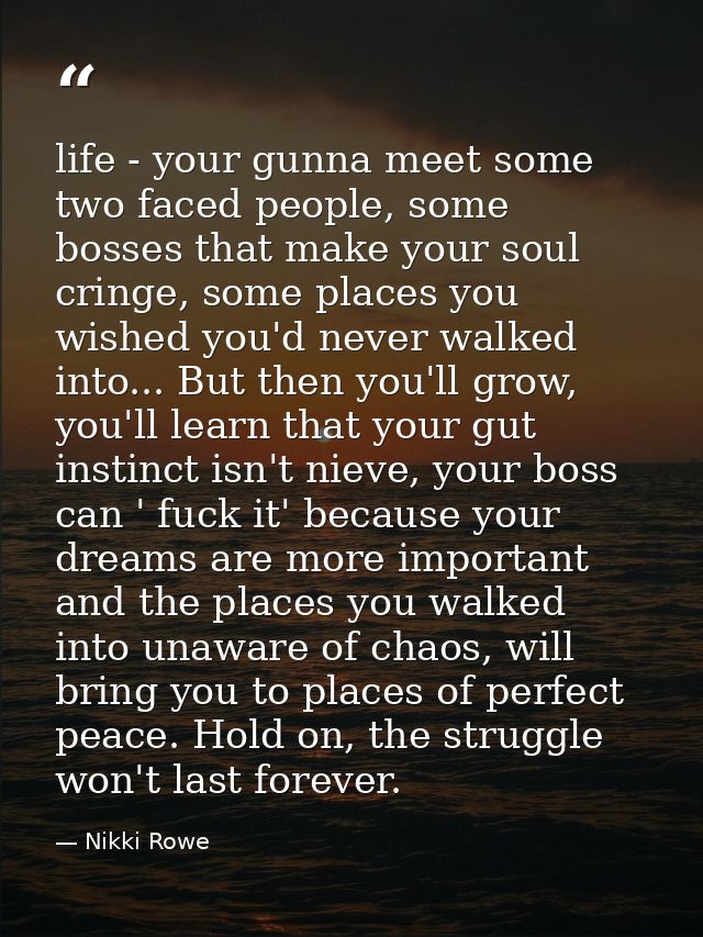 life - your gunna meet some two faced people, some bosses that make your soul cringe, some places you wished you'd never — Nikki Rowe