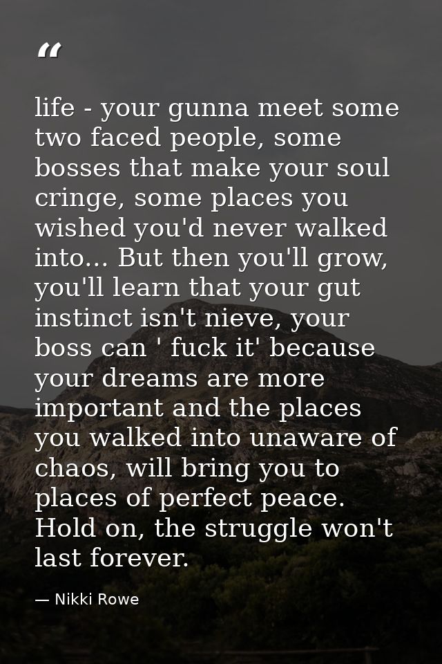 life - your gunna meet some two faced people, some bosses that make your soul cringe, some places you wished you'd never — Nikki Rowe