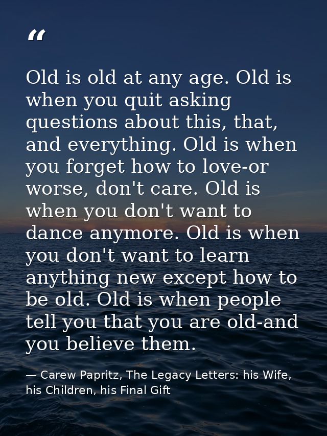 Old is old at any age. Old is when you quit asking questions about this, that, and everything. Old is when you forget ho — Carew Papritz, The Legacy Letters: his Wife, his Children, his Final Gift