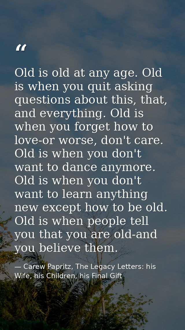 Old is old at any age. Old is when you quit asking questions about this, that, and everything. Old is when you forget ho — Carew Papritz, The Legacy Letters: his Wife, his Children, his Final Gift