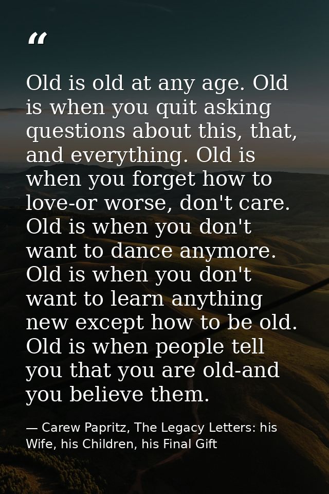 Old is old at any age. Old is when you quit asking questions about this, that, and everything. Old is when you forget ho — Carew Papritz, The Legacy Letters: his Wife, his Children, his Final Gift