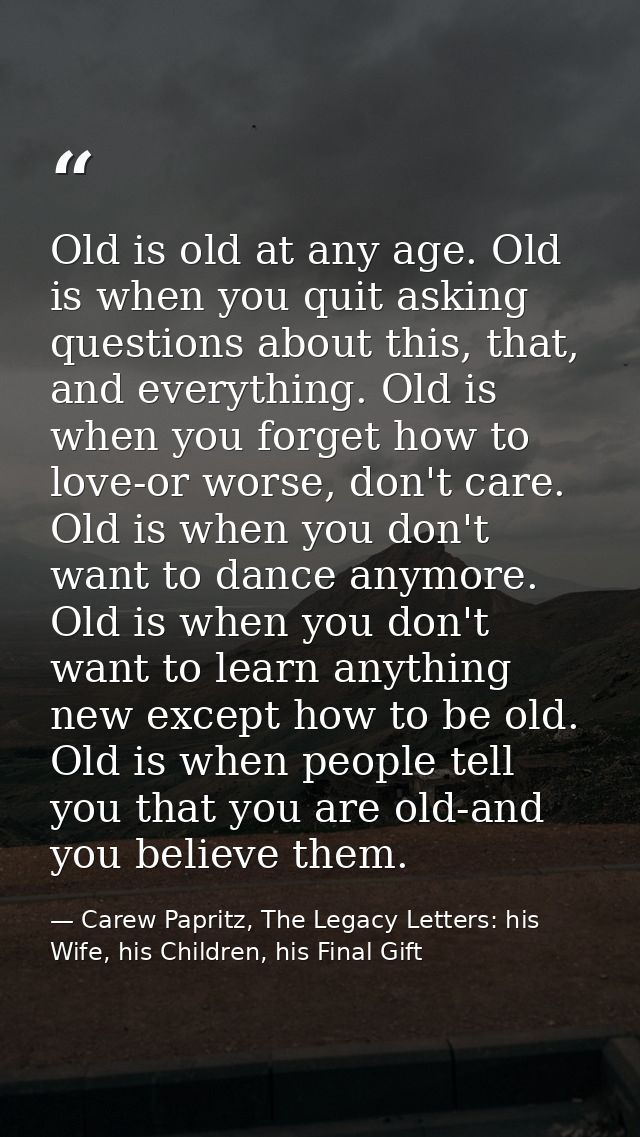 Old is old at any age. Old is when you quit asking questions about this, that, and everything. Old is when you forget ho — Carew Papritz, The Legacy Letters: his Wife, his Children, his Final Gift