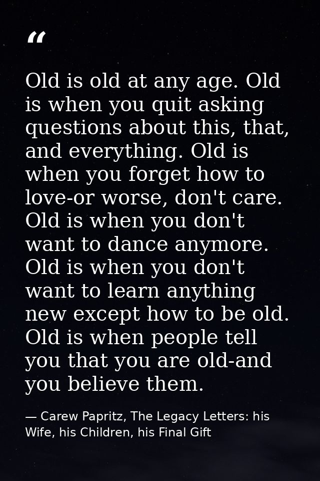 Old is old at any age. Old is when you quit asking questions about this, that, and everything. Old is when you forget ho — Carew Papritz, The Legacy Letters: his Wife, his Children, his Final Gift