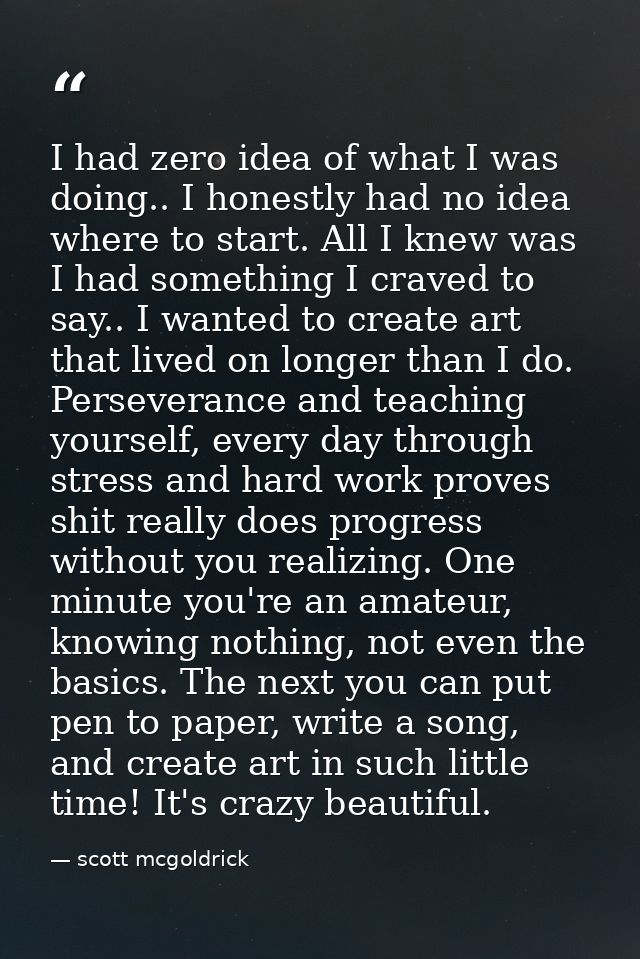 I had zero idea of what I was doing.. I honestly had no idea where to start. All I knew was I had something I craved to  — scott mcgoldrick