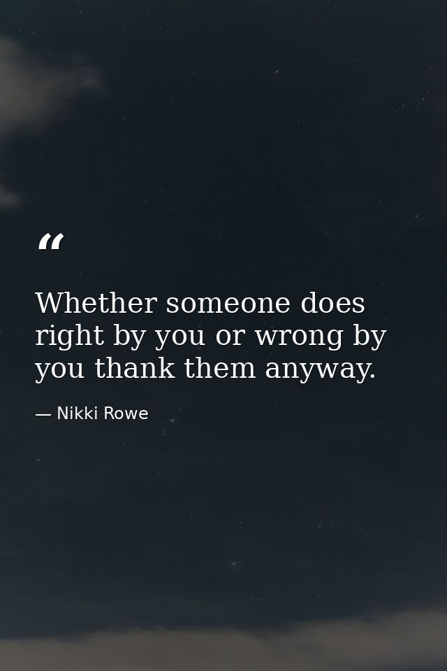 Whether someone does right by you or wrong by you thank them anyway. — Nikki Rowe