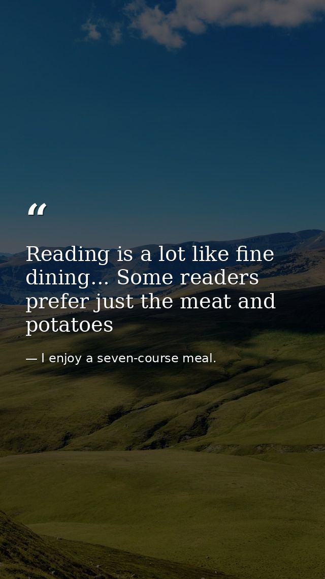Reading is a lot like fine dining... Some readers prefer just the meat and potatoes — I enjoy a seven-course meal.