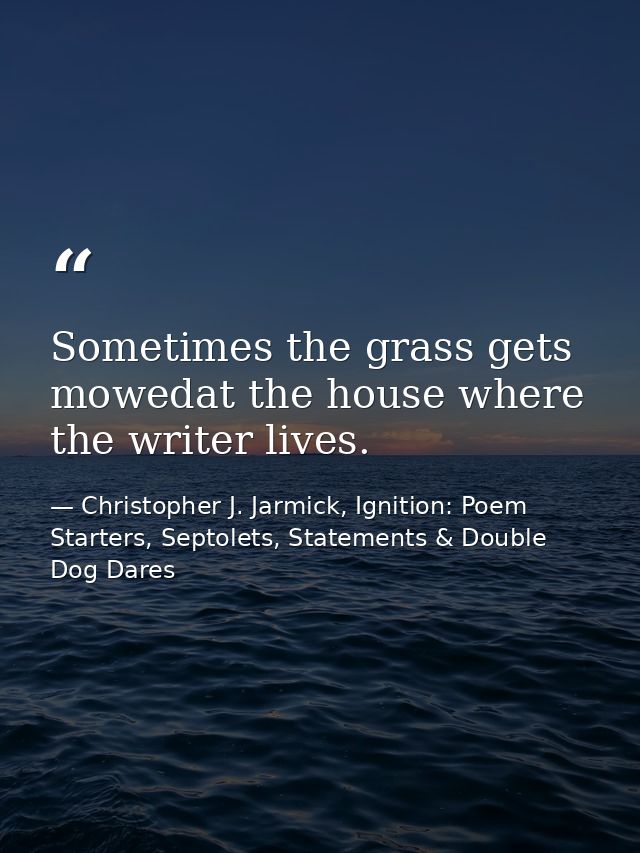 Sometimes the grass gets mowedat the house where the writer lives. — Christopher J. Jarmick, Ignition: Poem Starters, Septolets, Statements & Double Dog Dares