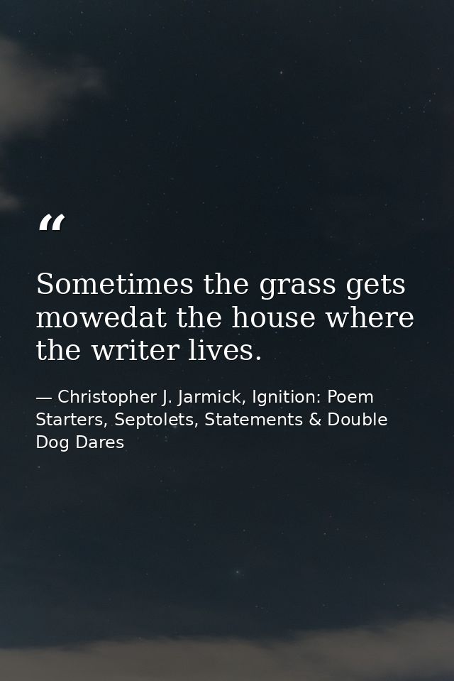 Sometimes the grass gets mowedat the house where the writer lives. — Christopher J. Jarmick, Ignition: Poem Starters, Septolets, Statements & Double Dog Dares