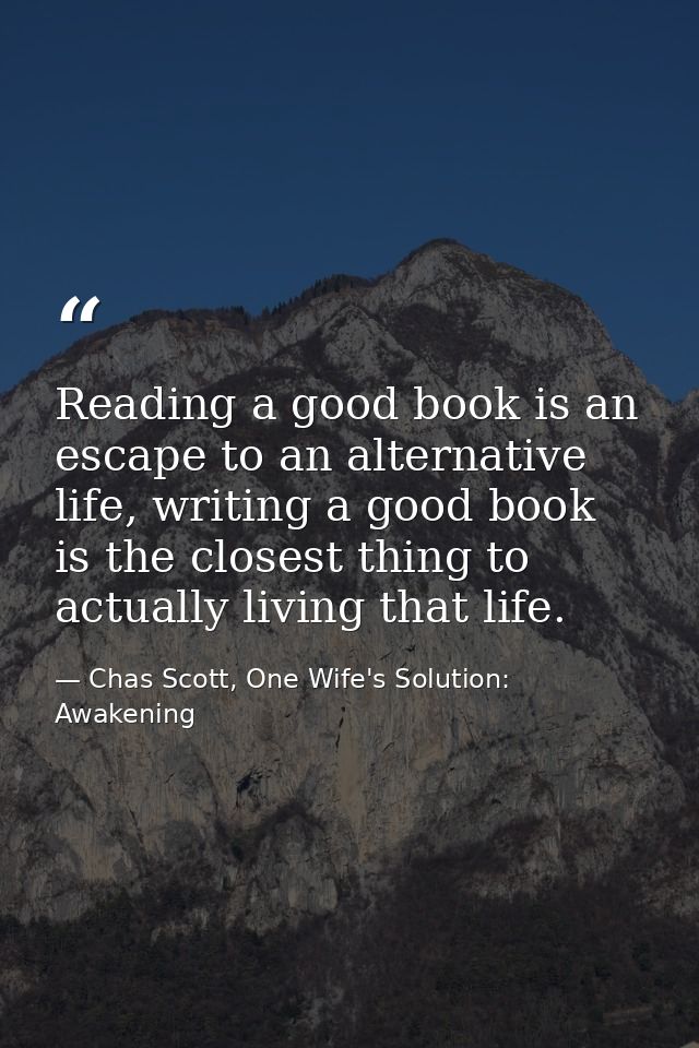 Reading a good book is an escape to an alternative life, writing a good book is the closest thing to actually living tha — Chas Scott, One Wife's Solution: Awakening