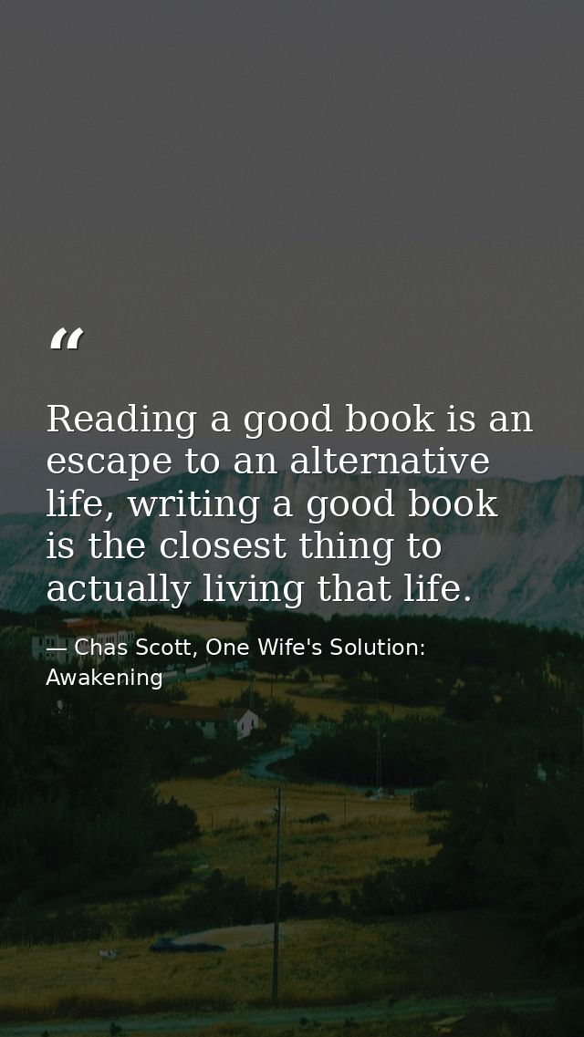 Reading a good book is an escape to an alternative life, writing a good book is the closest thing to actually living tha — Chas Scott, One Wife's Solution: Awakening