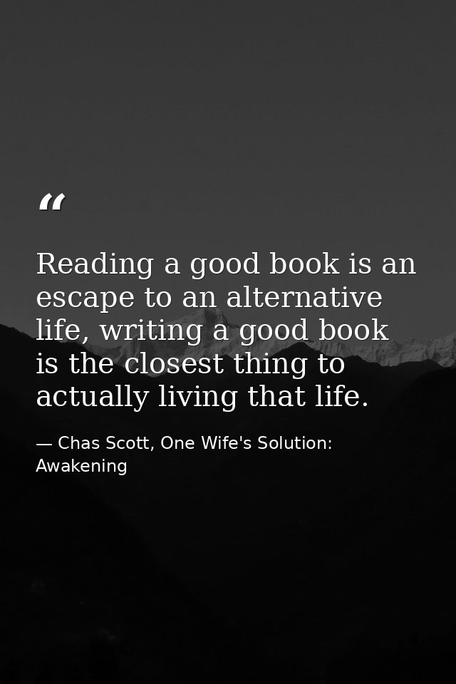 Reading a good book is an escape to an alternative life, writing a good book is the closest thing to actually living tha — Chas Scott, One Wife's Solution: Awakening