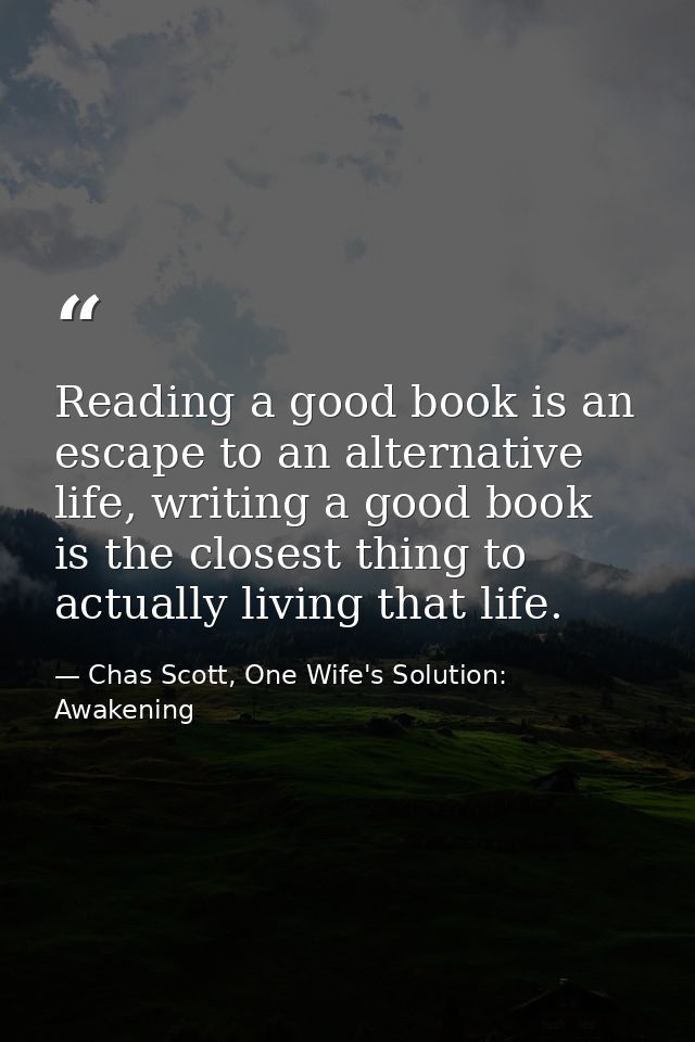 Reading a good book is an escape to an alternative life, writing a good book is the closest thing to actually living tha — Chas Scott, One Wife's Solution: Awakening