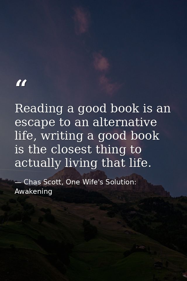 Reading a good book is an escape to an alternative life, writing a good book is the closest thing to actually living tha — Chas Scott, One Wife's Solution: Awakening