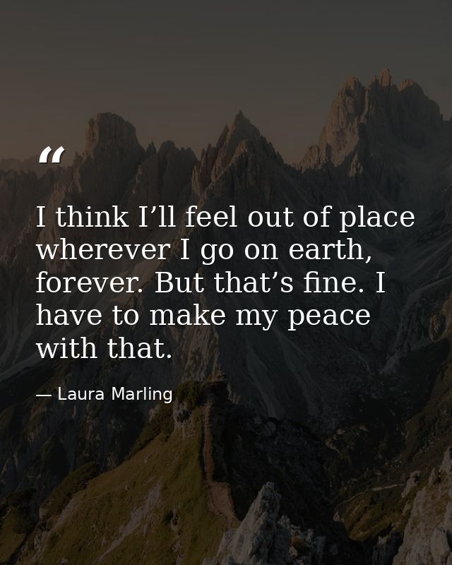 I think I’ll feel out of place wherever I go on earth, forever. But that’s fine. I have to make my peace with that. — Laura Marling