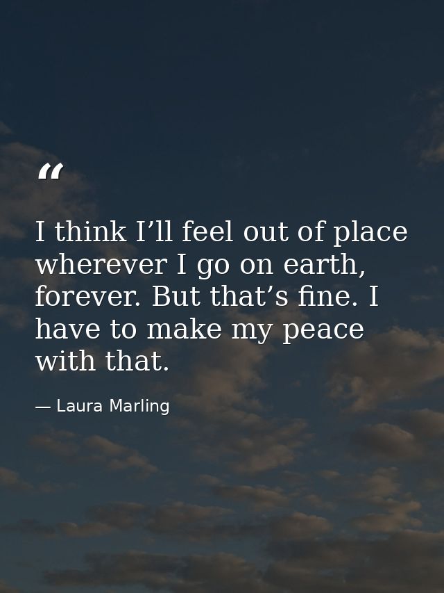 I think I’ll feel out of place wherever I go on earth, forever. But that’s fine. I have to make my peace with that. — Laura Marling