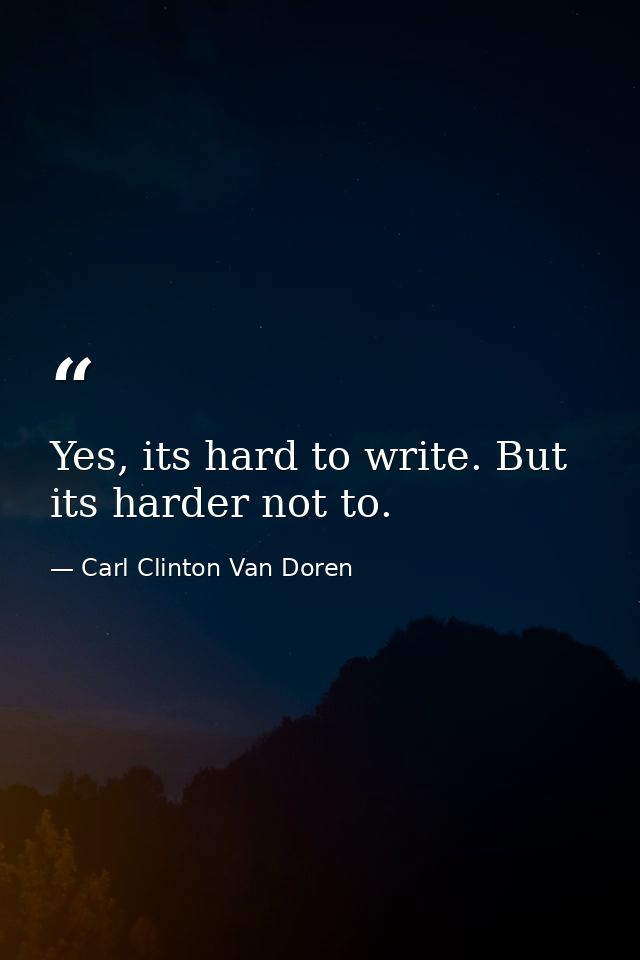 Yes, its hard to write. But its harder not to. — Carl Clinton Van Doren