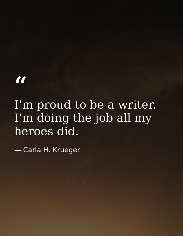 I’m proud to be a writer. I’m doing the job all my heroes did. — Carla H. Krueger