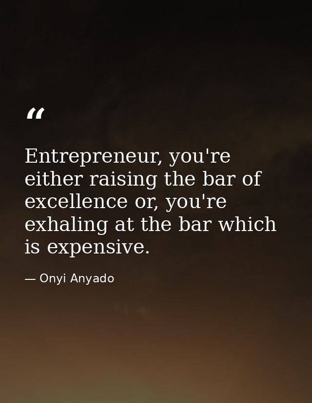 Entrepreneur, you're either raising the bar of excellence or, you're exhaling at the bar which is expensive. — Onyi Anyado