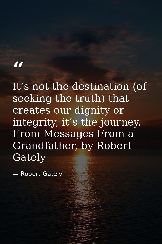 It’s not the destination (of seeking the truth) that creates our dignity or integrity, it’s the journey. From Messages F — Robert Gately