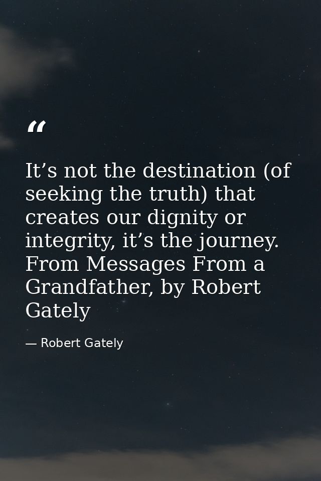 It’s not the destination (of seeking the truth) that creates our dignity or integrity, it’s the journey. From Messages F — Robert Gately