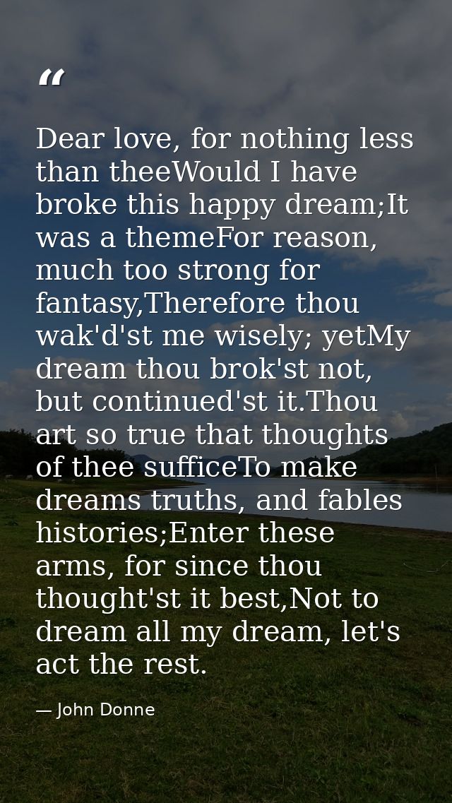 Dear love, for nothing less than theeWould I have broke this happy dream;It was a themeFor reason, much too strong for f — John Donne