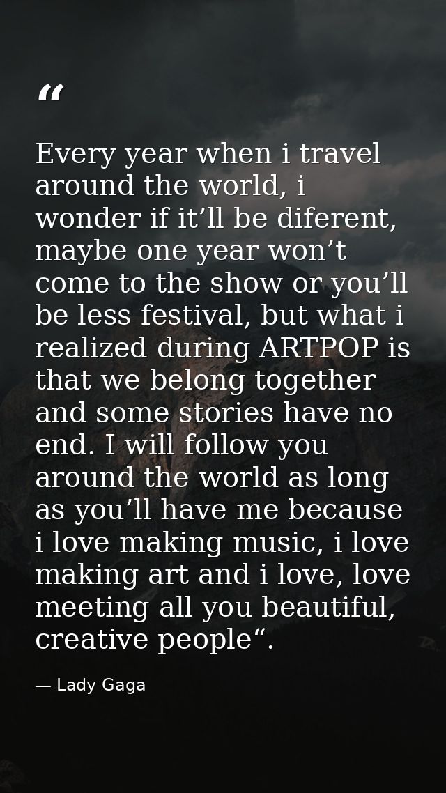 Every year when i travel around the world, i wonder if it’ll be diferent, maybe one year won’t come to the show or you’l — Lady Gaga