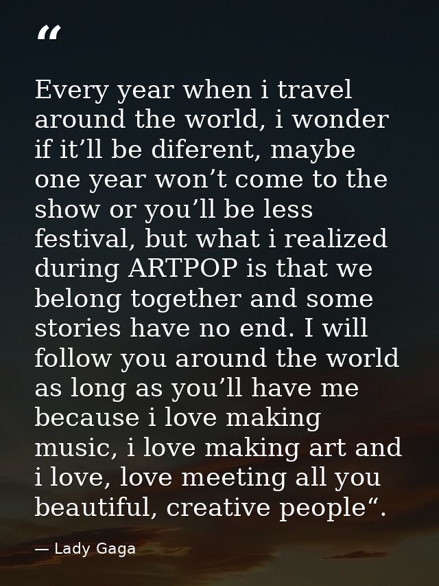 Every year when i travel around the world, i wonder if it’ll be diferent, maybe one year won’t come to the show or you’l — Lady Gaga