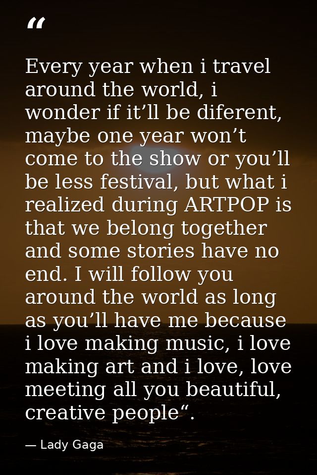 Every year when i travel around the world, i wonder if it’ll be diferent, maybe one year won’t come to the show or you’l — Lady Gaga