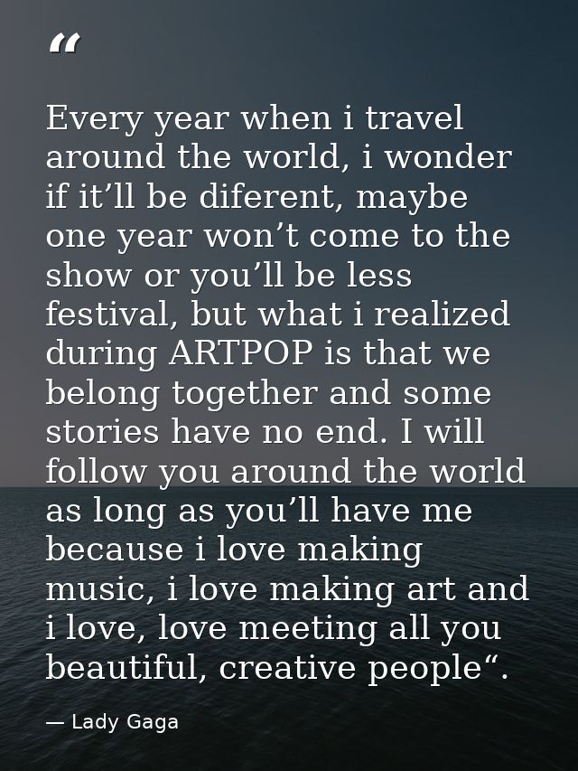 Every year when i travel around the world, i wonder if it’ll be diferent, maybe one year won’t come to the show or you’l — Lady Gaga