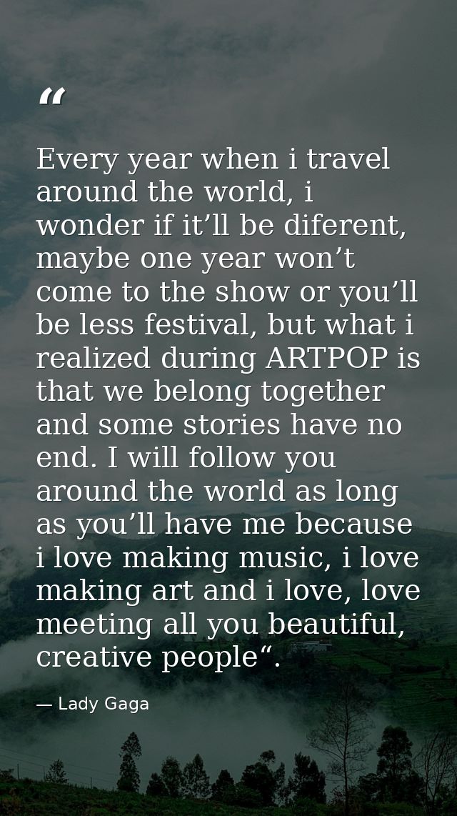 Every year when i travel around the world, i wonder if it’ll be diferent, maybe one year won’t come to the show or you’l — Lady Gaga