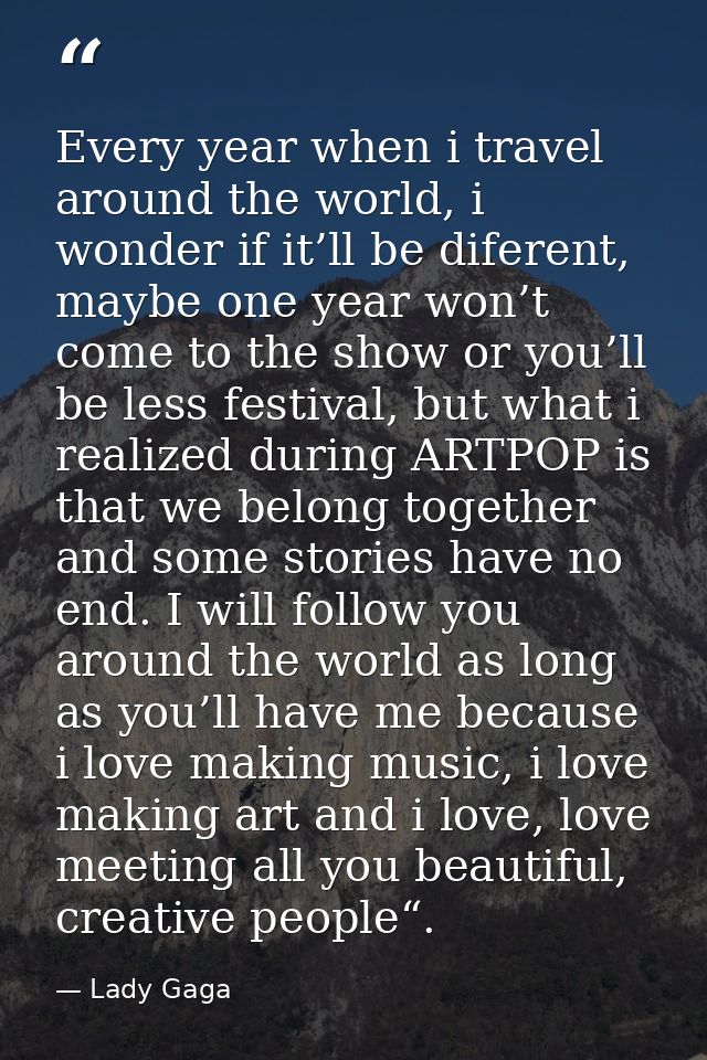 Every year when i travel around the world, i wonder if it’ll be diferent, maybe one year won’t come to the show or you’l — Lady Gaga