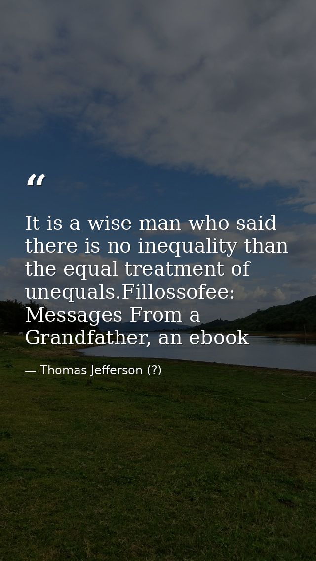 It is a wise man who said there is no inequality than the equal treatment of unequals.Fillossofee: Messages From a Grand — Thomas Jefferson (?)