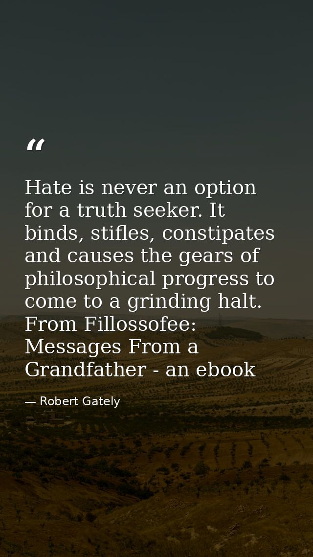 Hate is never an option for a truth seeker. It binds, stifles, constipates and causes the gears of philosophical progres — Robert Gately