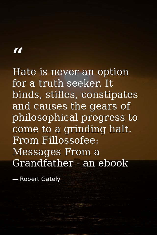Hate is never an option for a truth seeker. It binds, stifles, constipates and causes the gears of philosophical progres — Robert Gately