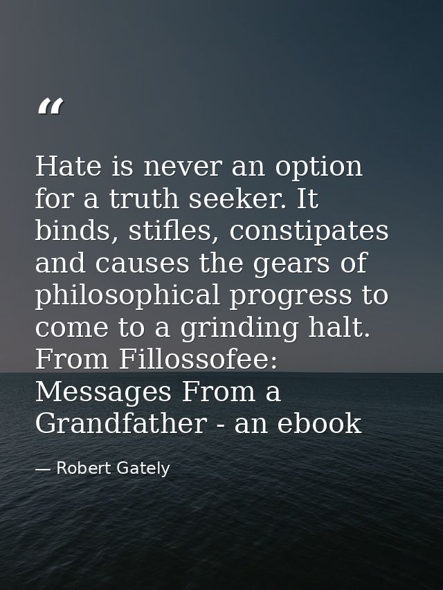 Hate is never an option for a truth seeker. It binds, stifles, constipates and causes the gears of philosophical progres — Robert Gately