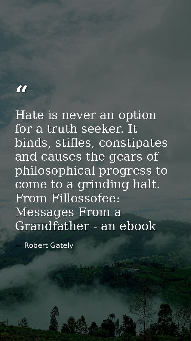 Hate is never an option for a truth seeker. It binds, stifles, constipates and causes the gears of philosophical progres — Robert Gately