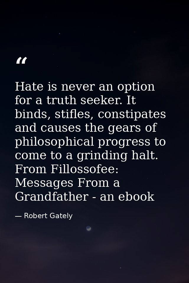 Hate is never an option for a truth seeker. It binds, stifles, constipates and causes the gears of philosophical progres — Robert Gately