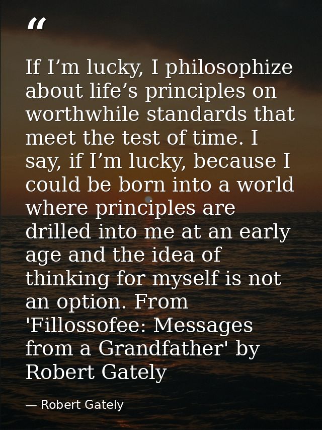 If I’m lucky, I philosophize about life’s principles on worthwhile standards that meet the test of time. I say, if I’m l — Robert Gately
