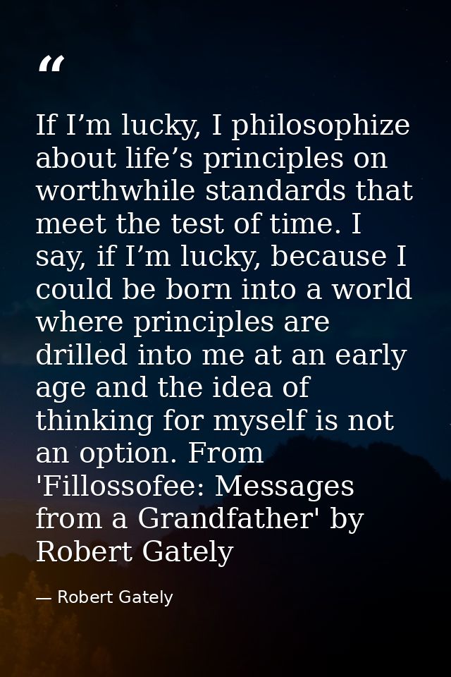 If I’m lucky, I philosophize about life’s principles on worthwhile standards that meet the test of time. I say, if I’m l — Robert Gately