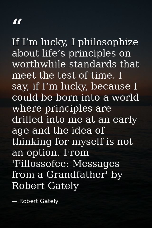 If I’m lucky, I philosophize about life’s principles on worthwhile standards that meet the test of time. I say, if I’m l — Robert Gately