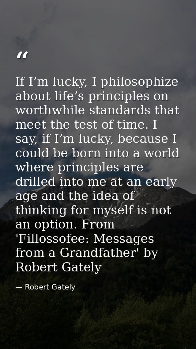 If I’m lucky, I philosophize about life’s principles on worthwhile standards that meet the test of time. I say, if I’m l — Robert Gately