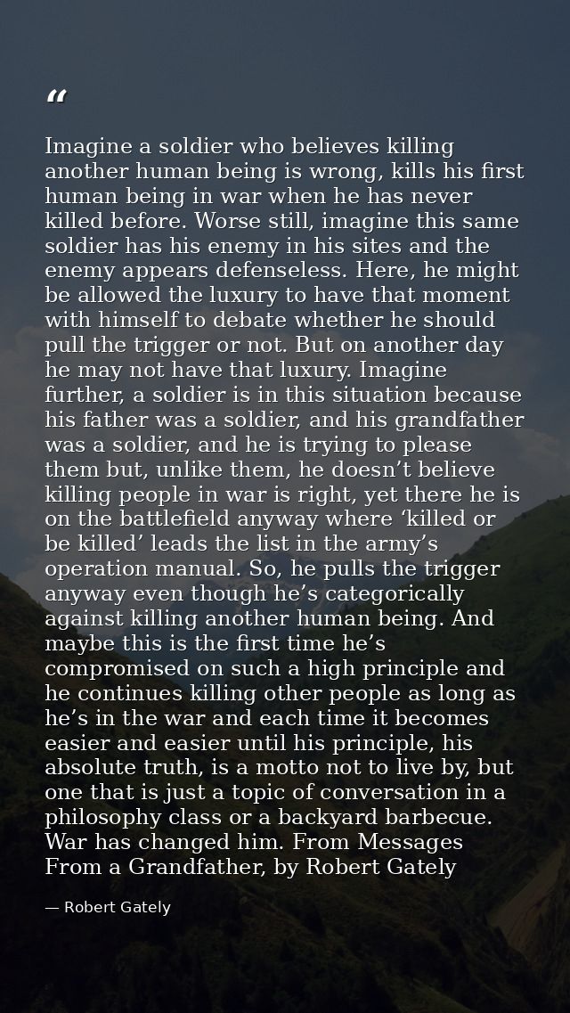 Imagine a soldier who believes killing another human being is wrong, kills his first human being in war when he has neve — Robert Gately