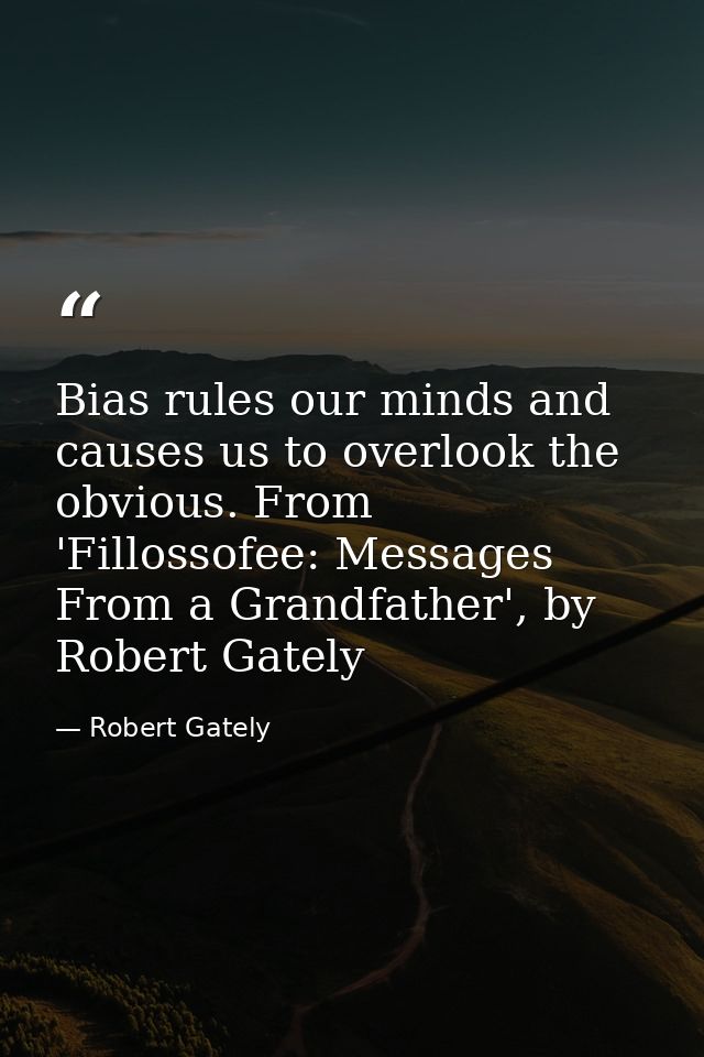 Bias rules our minds and causes us to overlook the obvious. From 'Fillossofee: Messages From a Grandfather', by Robert G — Robert Gately